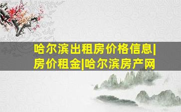 哈尔滨出租房价格信息|房价租金|哈尔滨房产网